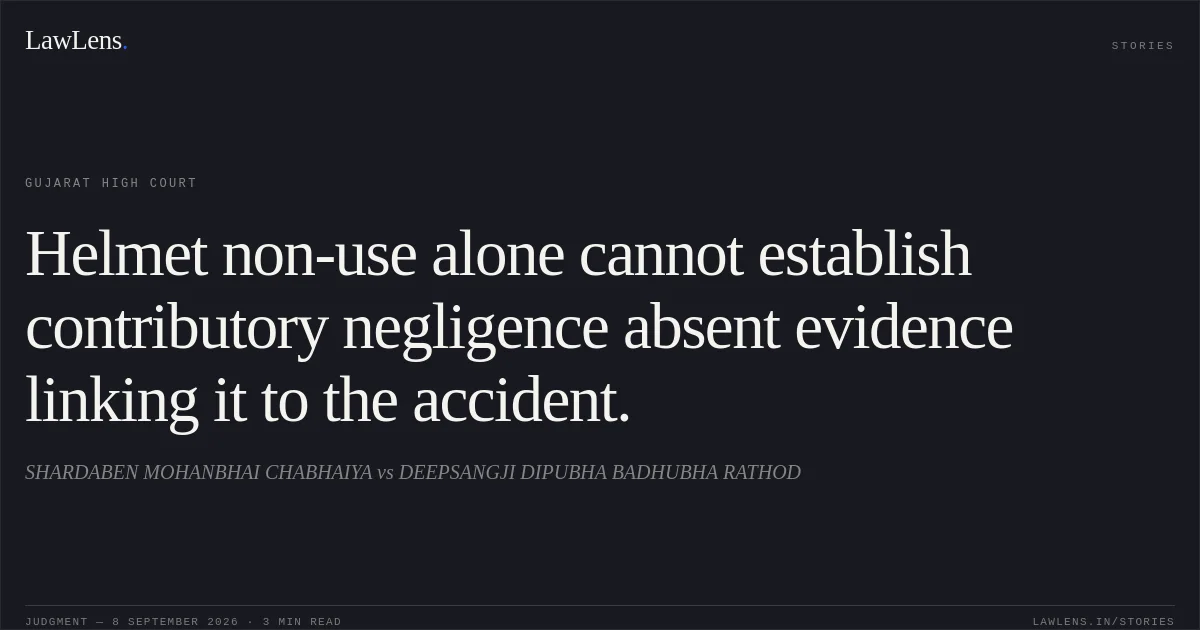 Helmet non-use alone cannot establish contributory negligence absent evidence linking it to the accident.. SHARDABEN MOHANBHAI CHABHAIYA vs DEEPSANGJI DIPUBHA BADHUBHA RATHOD. Gujarat High Court. LawLens