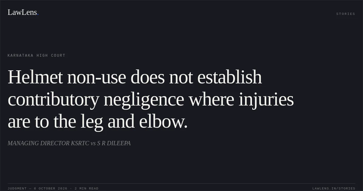 Helmet non-use does not establish contributory negligence where injuries are to the leg and elbow.. MANAGING DIRECTOR KSRTC vs S R DILEEPA. Karnataka High Court. LawLens