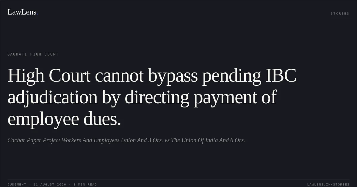 High Court cannot bypass pending IBC adjudication by directing payment of employee dues.. Cachar Paper Project Workers And Employees Union And 3 Ors. vs The Union Of India And 6 Ors.. Gauhati High Court. LawLens