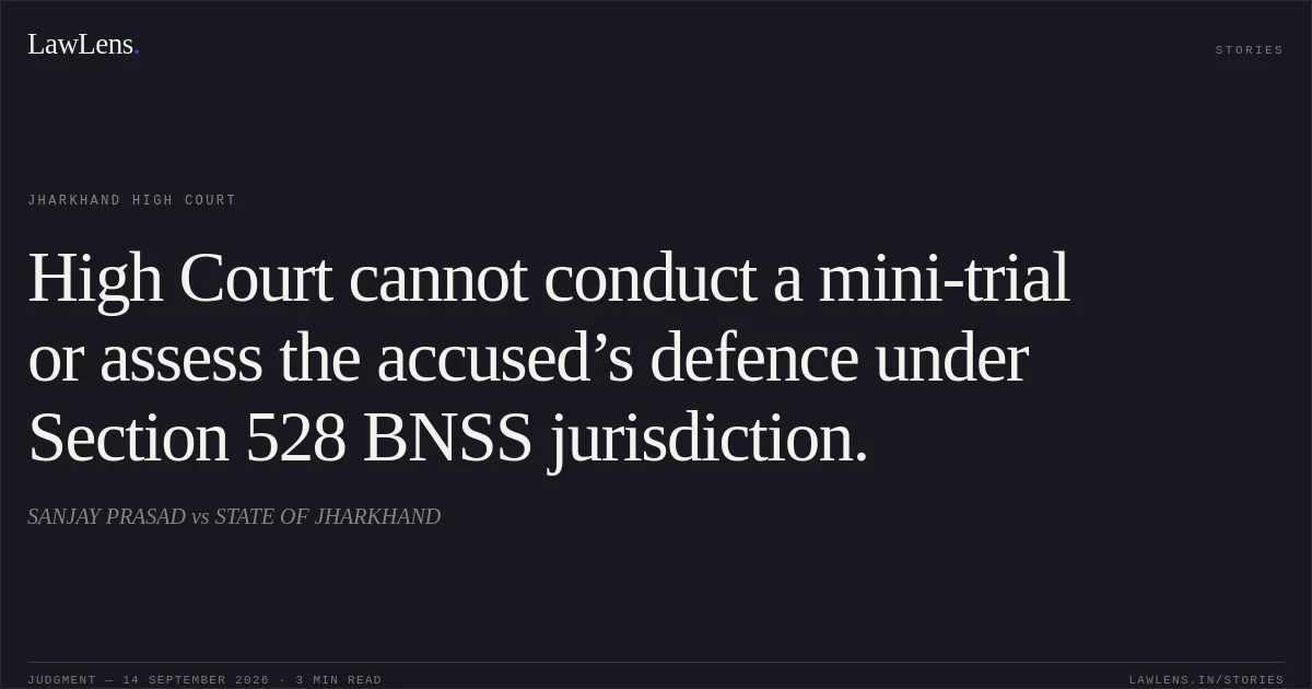 High Court cannot conduct a mini-trial or assess the accused’s defence under Section 528 BNSS jurisdiction.. SANJAY PRASAD vs STATE OF JHARKHAND. Jharkhand High Court. LawLens
