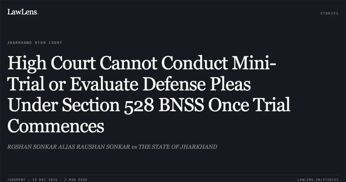 High Court Cannot Conduct Mini-Trial or Evaluate Defense Pleas Under Section 528 BNSS Once Trial Commences. ROSHAN SONKAR ALIAS RAUSHAN SONKAR vs THE STATE OF JHARKHAND. Jharkhand High Court. LawLens