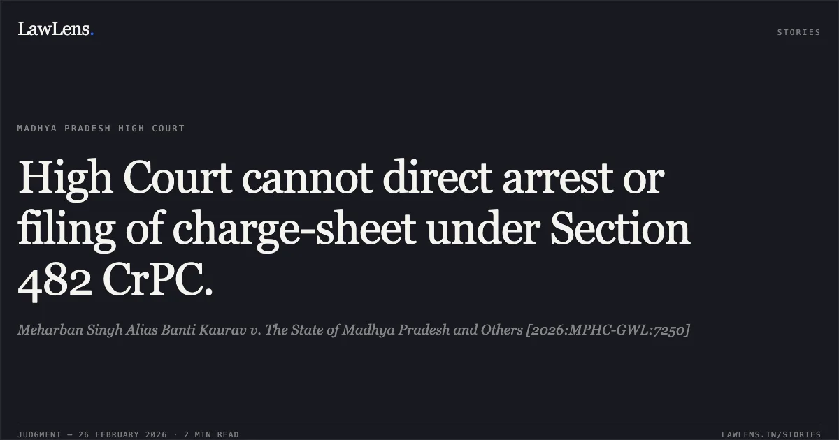 High Court cannot direct arrest or filing of charge-sheet under Section 482 CrPC.. Meharban Singh Alias Banti Kaurav v. The State of Madhya Pradesh and Others [2026:MPHC-GWL:7250]. Madhya Pradesh High Court. LawLens
