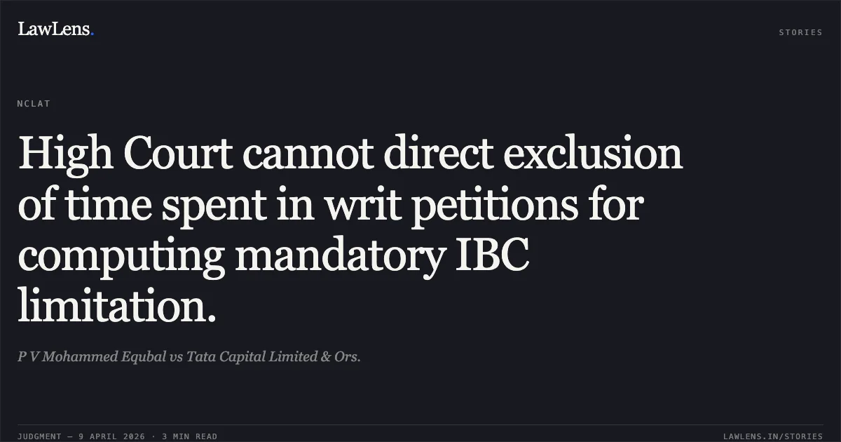 High Court cannot direct exclusion of time spent in writ petitions for computing mandatory IBC limitation.. P V Mohammed Equbal vs Tata Capital Limited & Ors.. National Company Law Appellate Tribunal. LawLens
