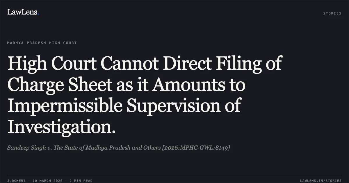 High Court Cannot Direct Filing of Charge Sheet as it Amounts to Impermissible Supervision of Investigation.. Sandeep Singh v. The State of Madhya Pradesh and Others [2026:MPHC-GWL:8149]. Madhya Pradesh High Court. LawLens
