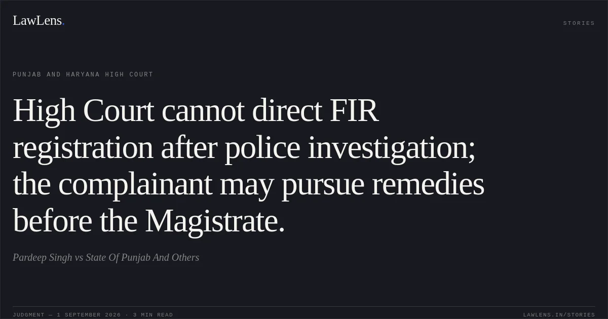 High Court cannot direct FIR registration after police investigation; the complainant may pursue remedies before the Magistrate.. Pardeep Singh vs State Of Punjab And Others. Punjab and Haryana High Court. LawLens