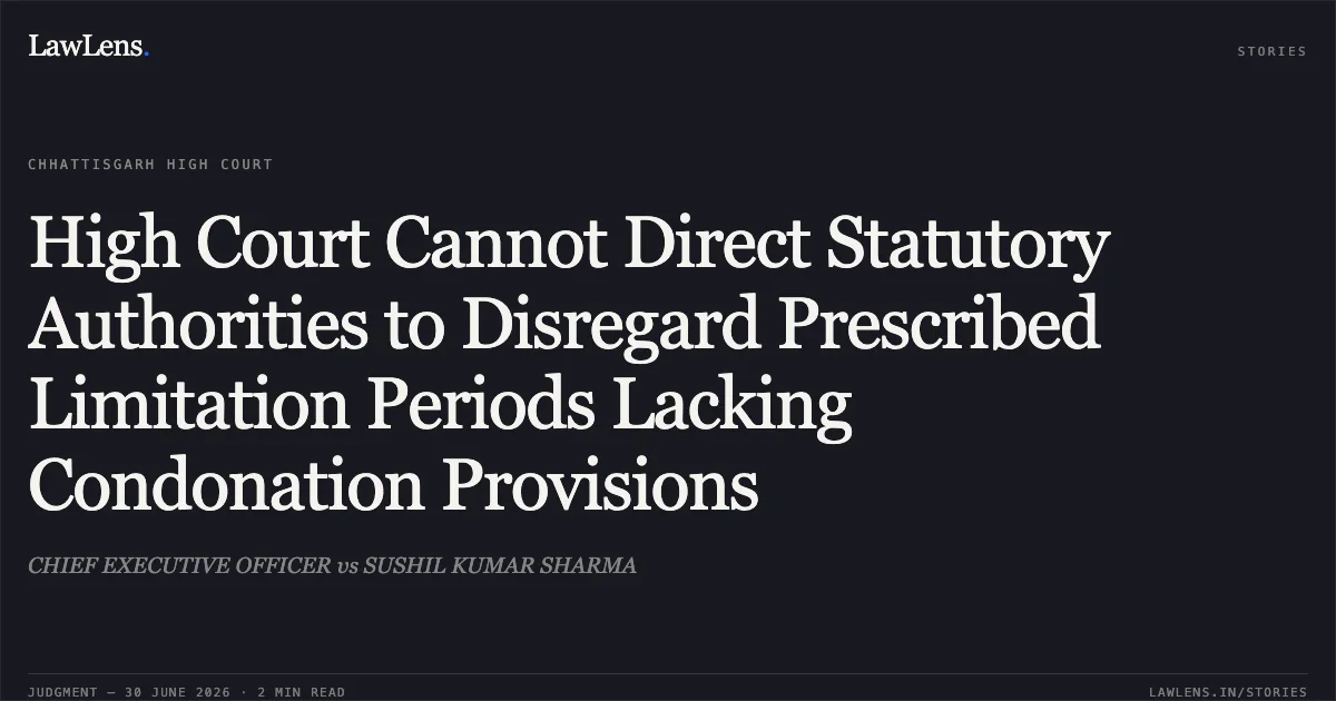 High Court Cannot Direct Statutory Authorities to Disregard Prescribed Limitation Periods Lacking Condonation Provisions. CHIEF EXECUTIVE OFFICER vs SUSHIL KUMAR SHARMA. Chhattisgarh High Court. LawLens