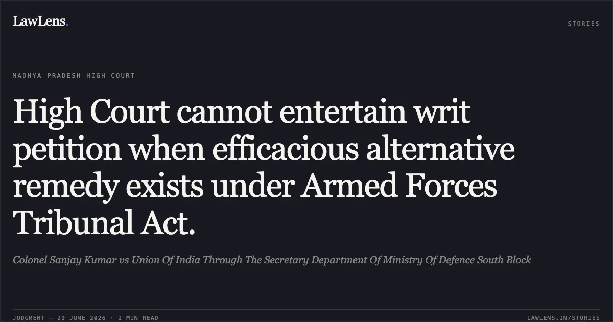 High Court cannot entertain writ petition when efficacious alternative remedy exists under Armed Forces Tribunal Act.. Colonel Sanjay Kumar vs Union Of India Through The Secretary Department Of Ministry Of Defence South Block. Madhya Pradesh High Court. LawLens