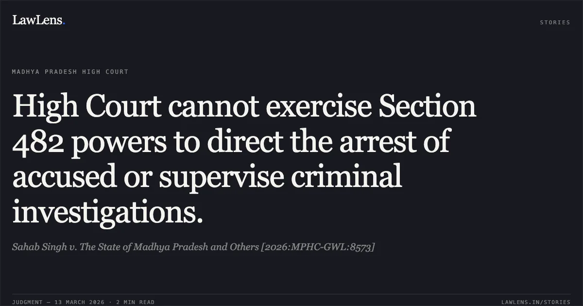 High Court cannot exercise Section 482 powers to direct the arrest of accused or supervise criminal investigations.. Sahab Singh v. The State of Madhya Pradesh and Others [2026:MPHC-GWL:8573]. Madhya Pradesh High Court. LawLens