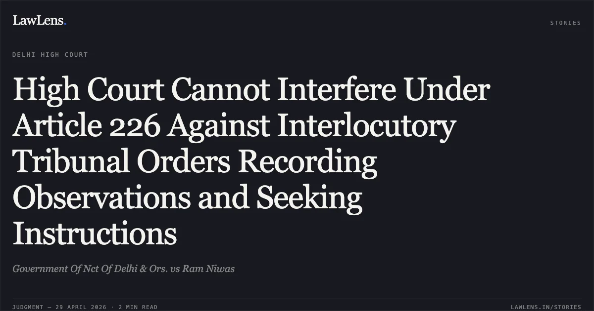 High Court Cannot Interfere Under Article 226 Against Interlocutory Tribunal Orders Recording Observations and Seeking Instructions. Government Of Nct Of Delhi & Ors. vs Ram Niwas. Delhi High Court. LawLens