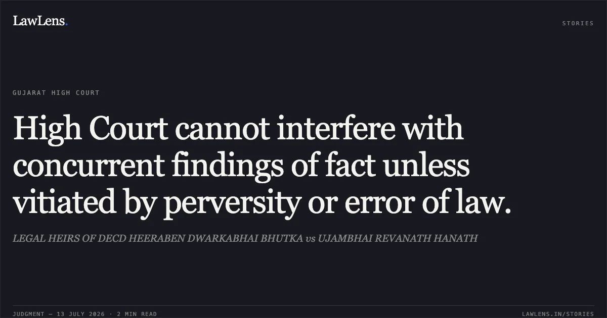 High Court cannot interfere with concurrent findings of fact unless vitiated by perversity or error of law.. LEGAL HEIRS OF DECD HEERABEN DWARKABHAI BHUTKA vs UJAMBHAI REVANATH HANATH. Gujarat High Court. LawLens