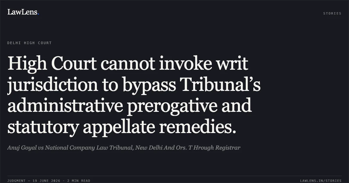 High Court cannot invoke writ jurisdiction to bypass Tribunal’s administrative prerogative and statutory appellate remedies.. Anuj Goyal vs National Company Law Tribunal, New Delhi And Ors. T Hrough Registrar. Delhi High Court. LawLens