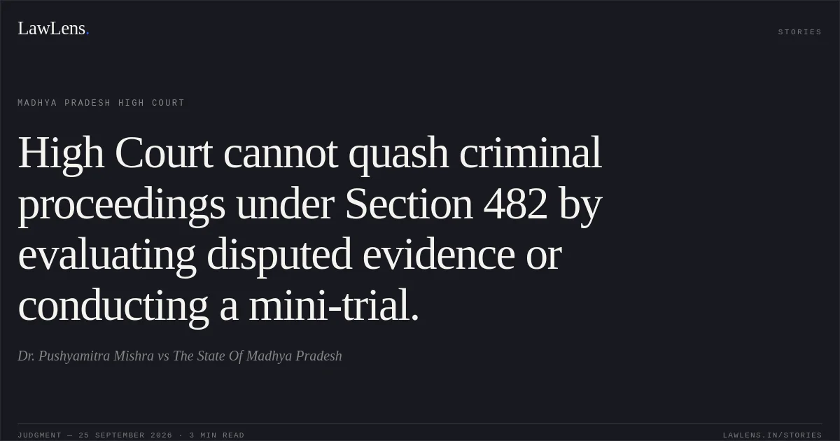High Court cannot quash criminal proceedings under Section 482 by evaluating disputed evidence or conducting a mini-trial.. Dr. Pushyamitra Mishra vs The State Of Madhya Pradesh. Madhya Pradesh High Court. LawLens