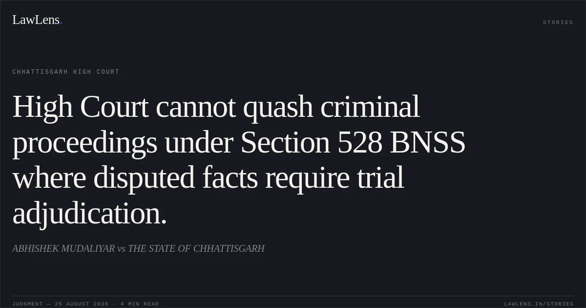 High Court cannot quash criminal proceedings under Section 528 BNSS where disputed facts require trial adjudication.. ABHISHEK MUDALIYAR vs THE STATE OF CHHATTISGARH. Chhattisgarh High Court. LawLens