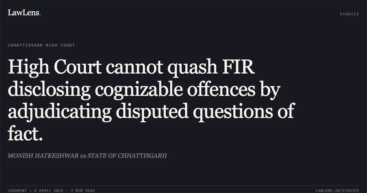 High Court cannot quash FIR disclosing cognizable offences by adjudicating disputed questions of fact.. MONISH HATKESHWAR vs STATE OF CHHATTISGARH. Chhattisgarh High Court. LawLens