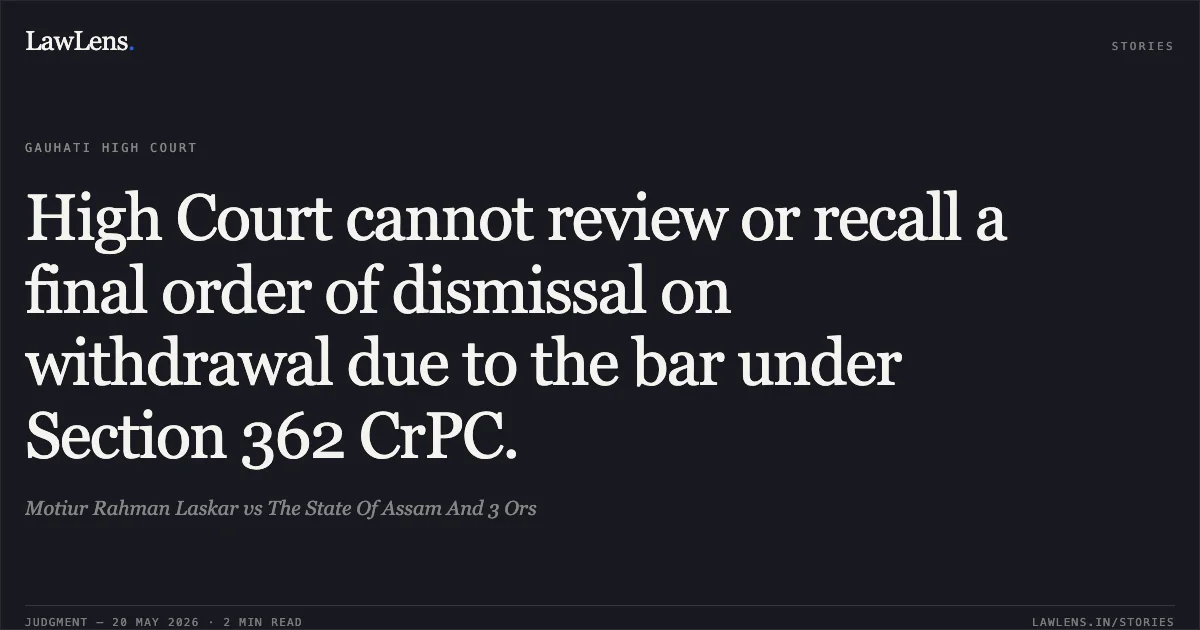High Court cannot review or recall a final order of dismissal on withdrawal due to the bar under Section 362 CrPC.. Motiur Rahman Laskar vs The State Of Assam And 3 Ors. Gauhati High Court. LawLens