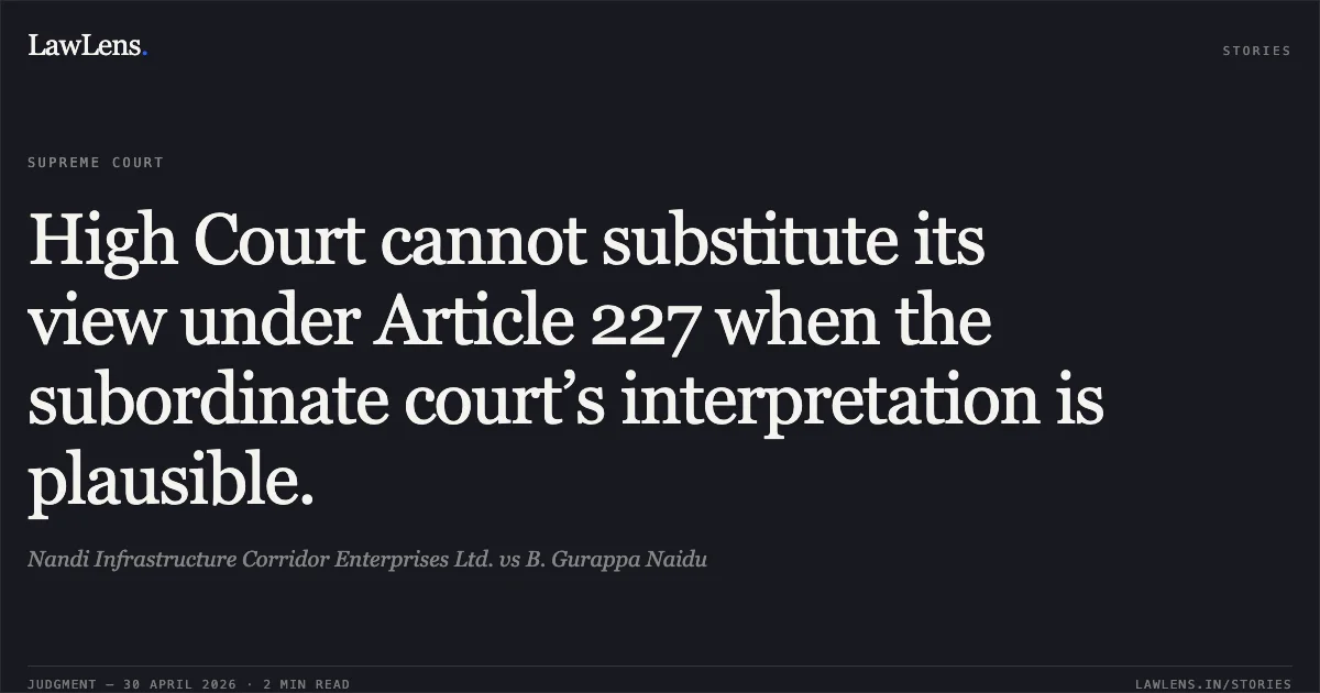 High Court cannot substitute its view under Article 227 when the subordinate court’s interpretation is plausible.. Nandi Infrastructure Corridor Enterprises Ltd. vs B. Gurappa Naidu. Supreme Court. LawLens