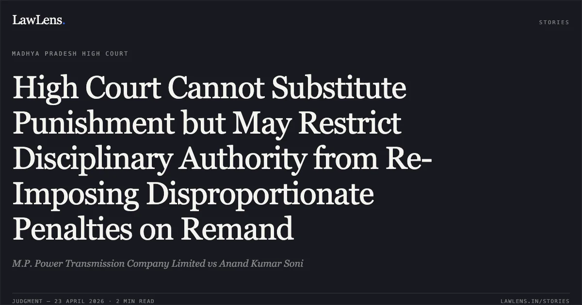 High Court Cannot Substitute Punishment but May Restrict Disciplinary Authority from Re-Imposing Disproportionate Penalties on Remand. M.P. Power Transmission Company Limited vs Anand Kumar Soni. Madhya Pradesh High Court. LawLens