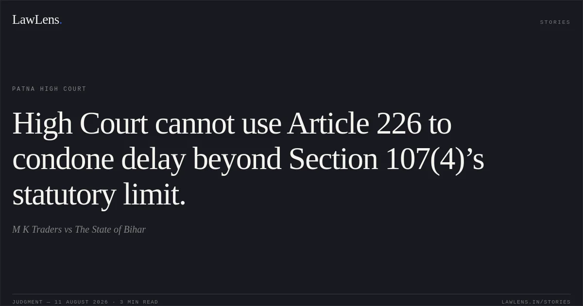 High Court cannot use Article 226 to condone delay beyond Section 107(4)’s statutory limit.. M K Traders vs The State of Bihar. Patna High Court. LawLens