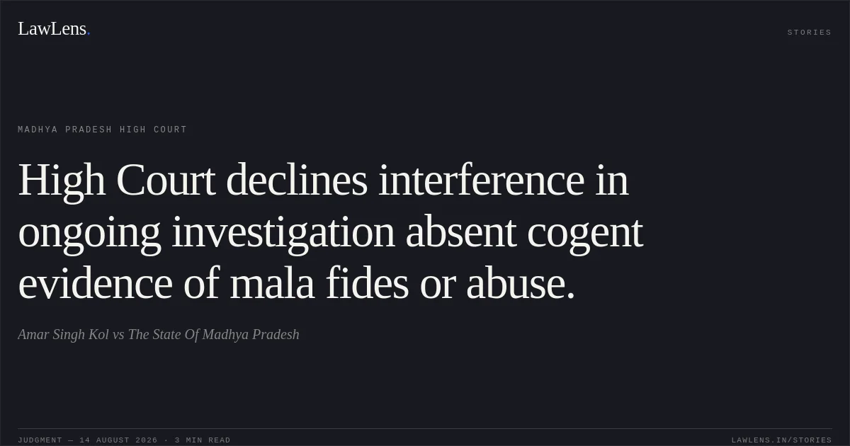 High Court declines interference in ongoing investigation absent cogent evidence of mala fides or abuse.. Amar Singh Kol vs The State Of Madhya Pradesh. Madhya Pradesh High Court. LawLens