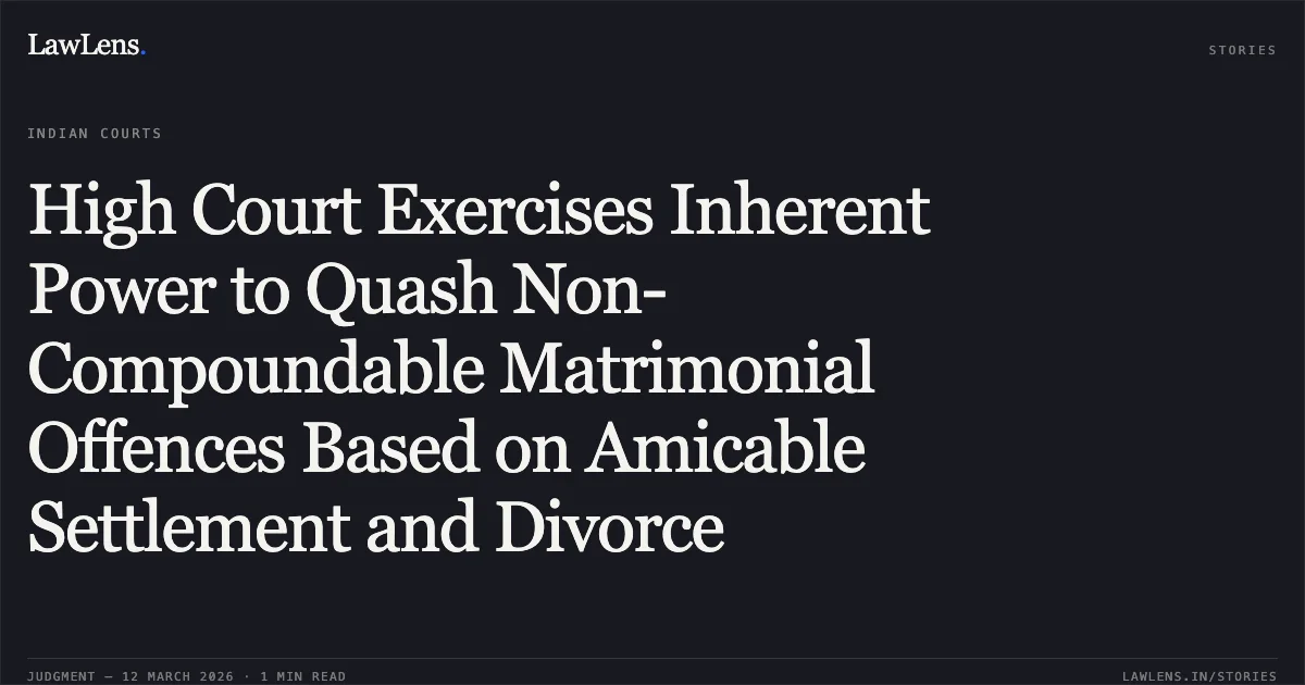 High Court Exercises Inherent Power to Quash Non-Compoundable Matrimonial Offences Based on Amicable Settlement and Divorce. Vijay Pal Negi v. The State Govt of NCT of Delhi & Anr. CRL.M.C. 8835/2025. Delhi High Court. LawLens