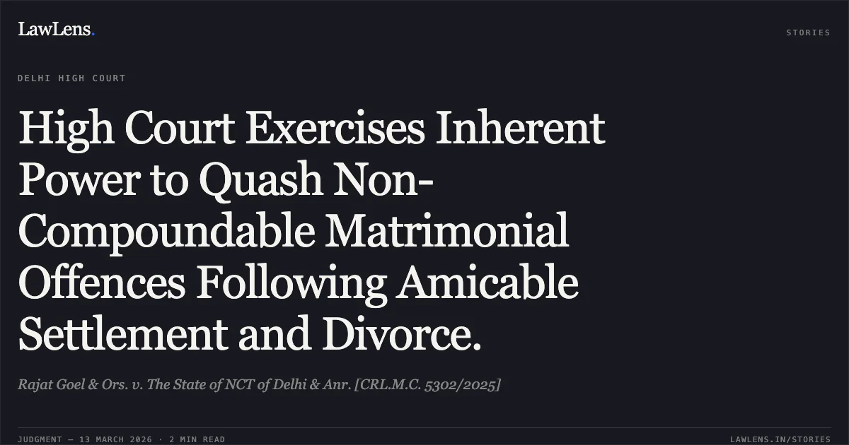 High Court Exercises Inherent Power to Quash Non-Compoundable Matrimonial Offences Following Amicable Settlement and Divorce.. Rajat Goel & Ors. v. The State of NCT of Delhi & Anr. [CRL.M.C. 5302/2025]. Delhi High Court. LawLens