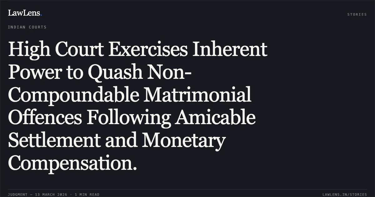 High Court Exercises Inherent Power to Quash Non-Compoundable Matrimonial Offences Following Amicable Settlement and Monetary Compensation.. Hanif Khan and Ors. v. State of NCT of Delhi and Anr. CRL.M.C. 1818/2026. Delhi High Court. LawLens