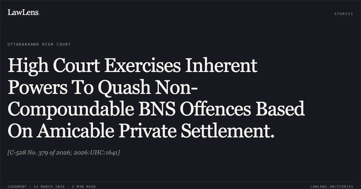 High Court Exercises Inherent Powers To Quash Non-Compoundable BNS Offences Based On Amicable Private Settlement.. [C-528 No. 379 of 2026; 2026:UHC:1641]. Uttarakhand High Court. LawLens