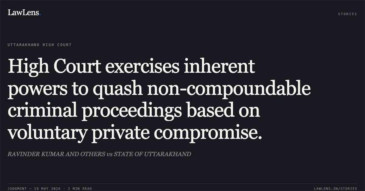 High Court exercises inherent powers to quash non-compoundable criminal proceedings based on voluntary private compromise.. RAVINDER KUMAR AND OTHERS vs STATE OF UTTARAKHAND. Uttarakhand High Court. LawLens
