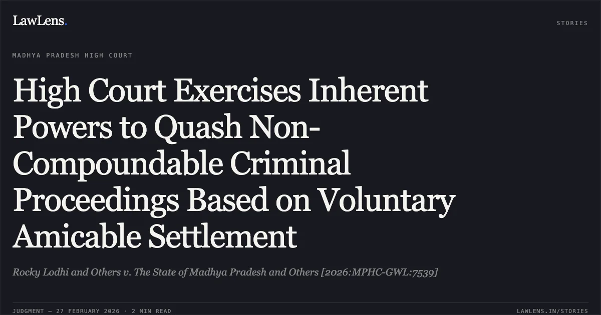 High Court Exercises Inherent Powers to Quash Non-Compoundable Criminal Proceedings Based on Voluntary Amicable Settlement. Rocky Lodhi and Others v. The State of Madhya Pradesh and Others [2026:MPHC-GWL:7539]. Madhya Pradesh High Court. LawLens