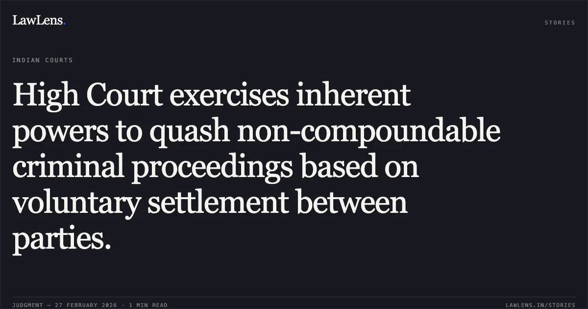 High Court exercises inherent powers to quash non-compoundable criminal proceedings based on voluntary settlement between parties.. Vikendra Rawat and Others v. The State of Madhya Pradesh and Others [2026:MPHC-GWL:7534]. Madhya Pradesh High Court. LawLens