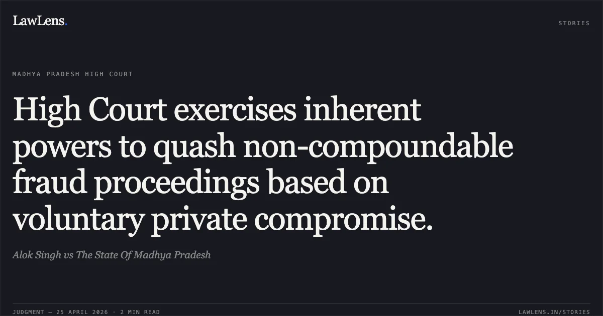 High Court exercises inherent powers to quash non-compoundable fraud proceedings based on voluntary private compromise.. Alok Singh vs The State Of Madhya Pradesh. Madhya Pradesh High Court. LawLens
