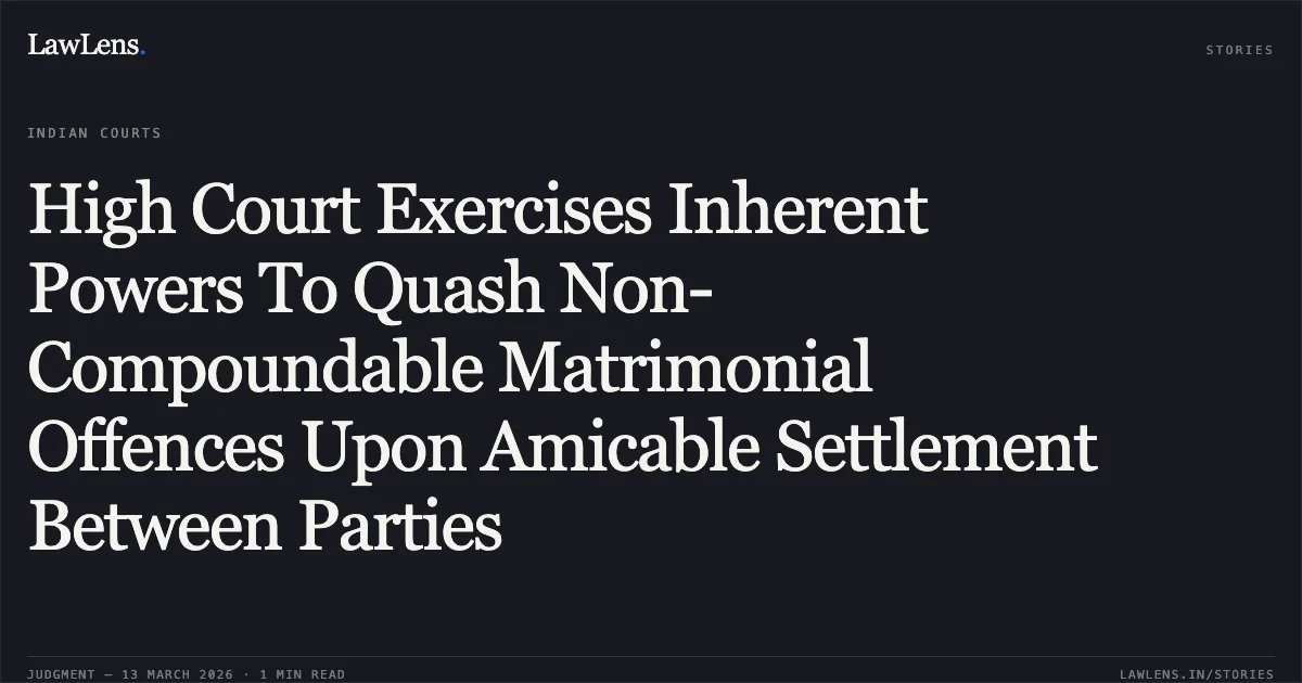 High Court Exercises Inherent Powers To Quash Non-Compoundable Matrimonial Offences Upon Amicable Settlement Between Parties. Rajat Goel & Anr. v. The State of NCT of Delhi & Anr. [CRL.M.C. 5452/2025]. Delhi High Court. LawLens
