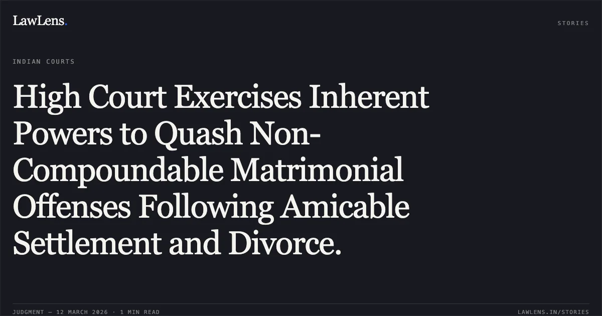 High Court Exercises Inherent Powers to Quash Non-Compoundable Matrimonial Offenses Following Amicable Settlement and Divorce.. Sh Sameer Sehgal & Ors. v. The State, Govt of NCT of Delhi & Anr. [CRL.M.C. 1755/2026]. Delhi High Court. LawLens