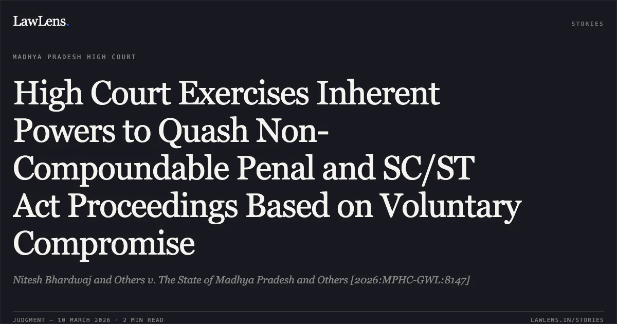High Court Exercises Inherent Powers to Quash Non-Compoundable Penal and SC/ST Act Proceedings Based on Voluntary Compromise. Nitesh Bhardwaj and Others v. The State of Madhya Pradesh and Others [2026:MPHC-GWL:8147]. Madhya Pradesh High Court. LawLens