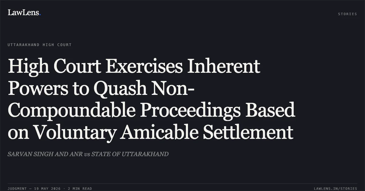 High Court Exercises Inherent Powers to Quash Non-Compoundable Proceedings Based on Voluntary Amicable Settlement. SARVAN SINGH AND ANR vs STATE OF UTTARAKHAND. Uttarakhand High Court. LawLens