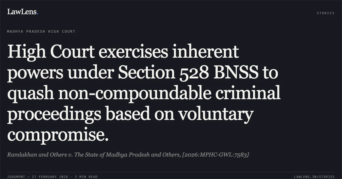 High Court exercises inherent powers under Section 528 BNSS to quash non-compoundable criminal proceedings based on voluntary compromise.. Ramlakhan and Others v. The State of Madhya Pradesh and Others, [2026:MPHC-GWL:7583]. Madhya Pradesh High Court. LawLens
