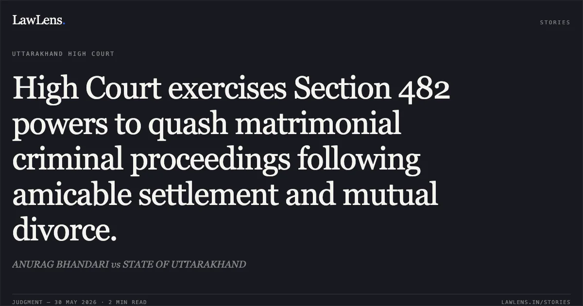 High Court exercises Section 482 powers to quash matrimonial criminal proceedings following amicable settlement and mutual divorce.. ANURAG BHANDARI vs STATE OF UTTARAKHAND. Uttarakhand High Court. LawLens