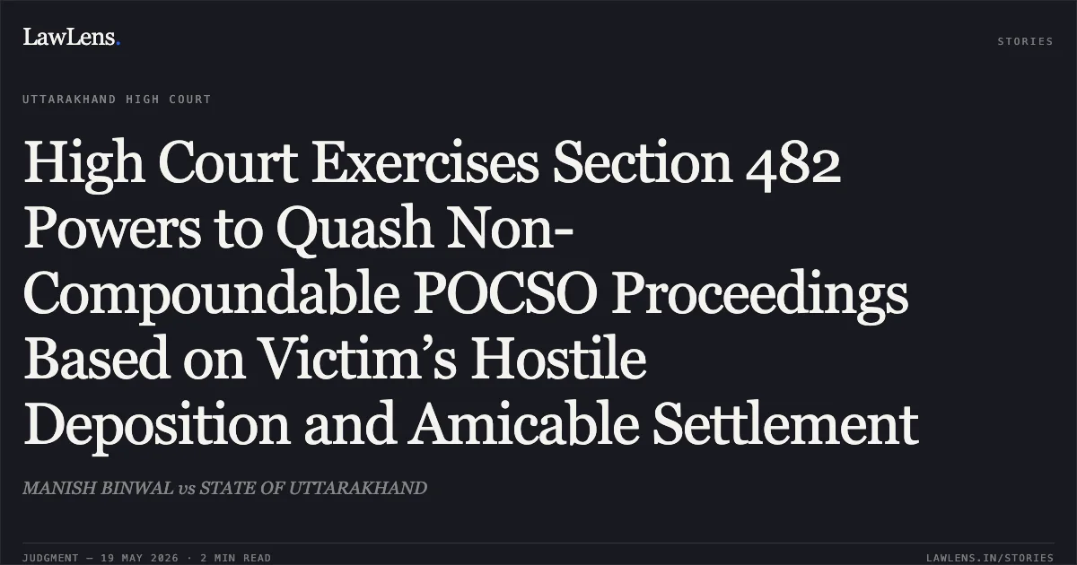 High Court Exercises Section 482 Powers to Quash Non-Compoundable POCSO Proceedings Based on Victim’s Hostile Deposition and Amicable Settlement. MANISH BINWAL vs STATE OF UTTARAKHAND. Uttarakhand High Court. LawLens