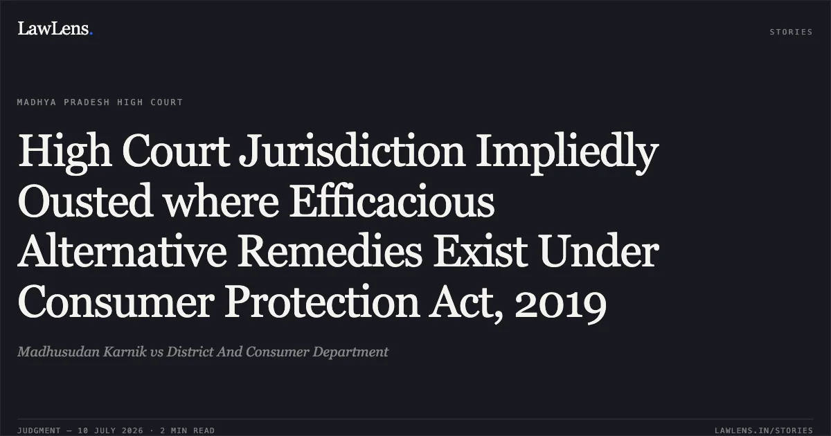 High Court Jurisdiction Impliedly Ousted where Efficacious Alternative Remedies Exist Under Consumer Protection Act, 2019. Madhusudan Karnik vs District And Consumer Department. Madhya Pradesh High Court. LawLens