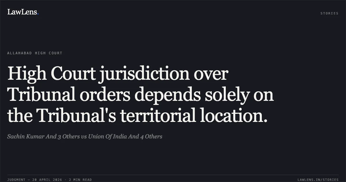 High Court jurisdiction over Tribunal orders depends solely on the Tribunal's territorial location.. Sachin Kumar And 3 Others vs Union Of India And 4 Others. Allahabad High Court. LawLens