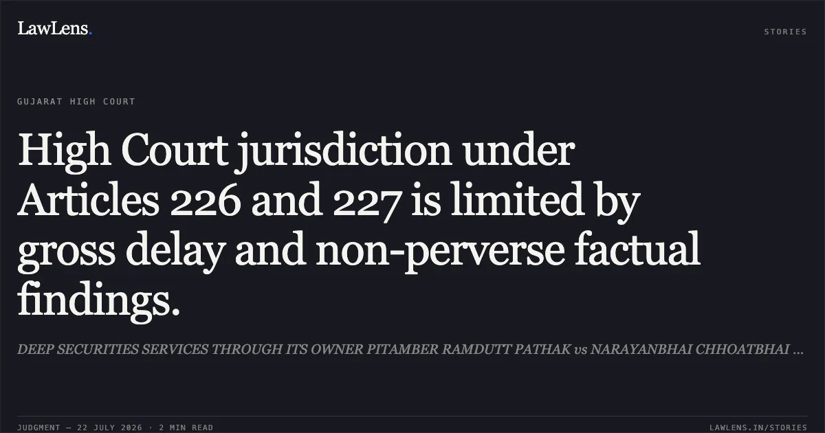 High Court jurisdiction under Articles 226 and 227 is limited by gross delay and non-perverse factual findings.. DEEP SECURITIES SERVICES THROUGH ITS OWNER PITAMBER RAMDUTT PATHAK vs NARAYANBHAI CHHOATBHAI RATHVA. Gujarat High Court. LawLens