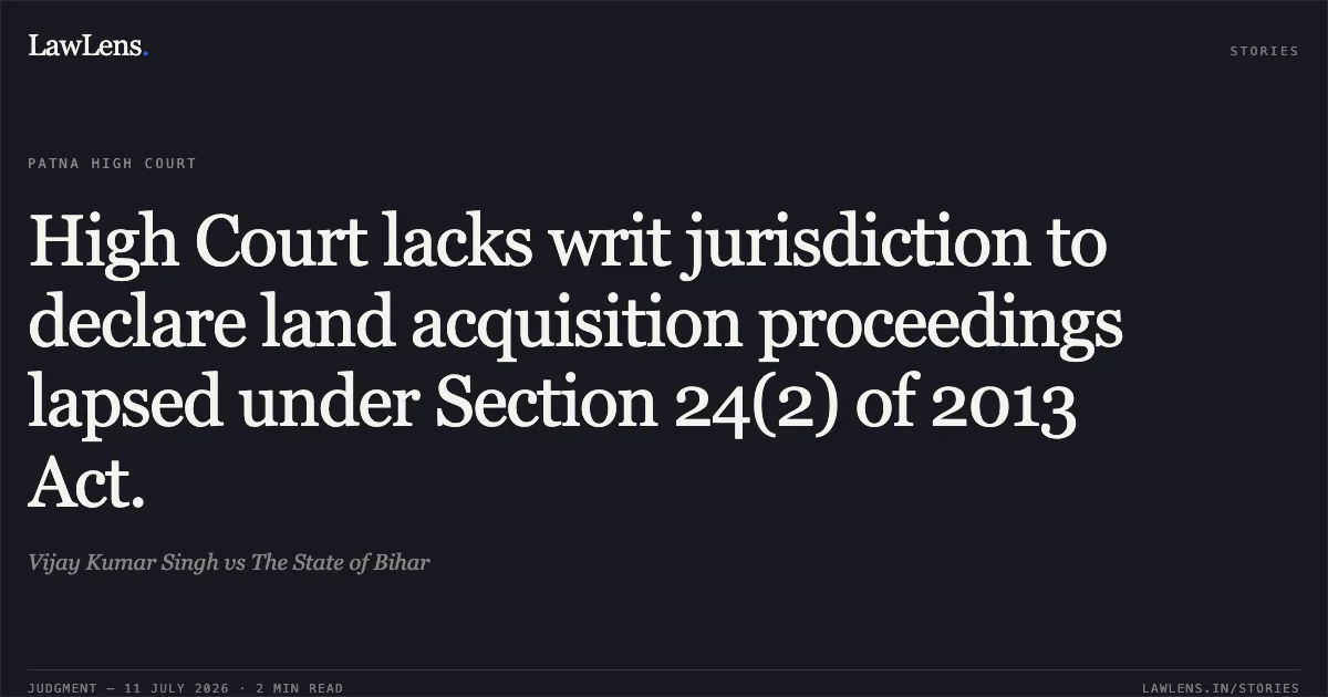 High Court lacks writ jurisdiction to declare land acquisition proceedings lapsed under Section 24(2) of 2013 Act.. Vijay Kumar Singh vs The State of Bihar. Patna High Court. LawLens