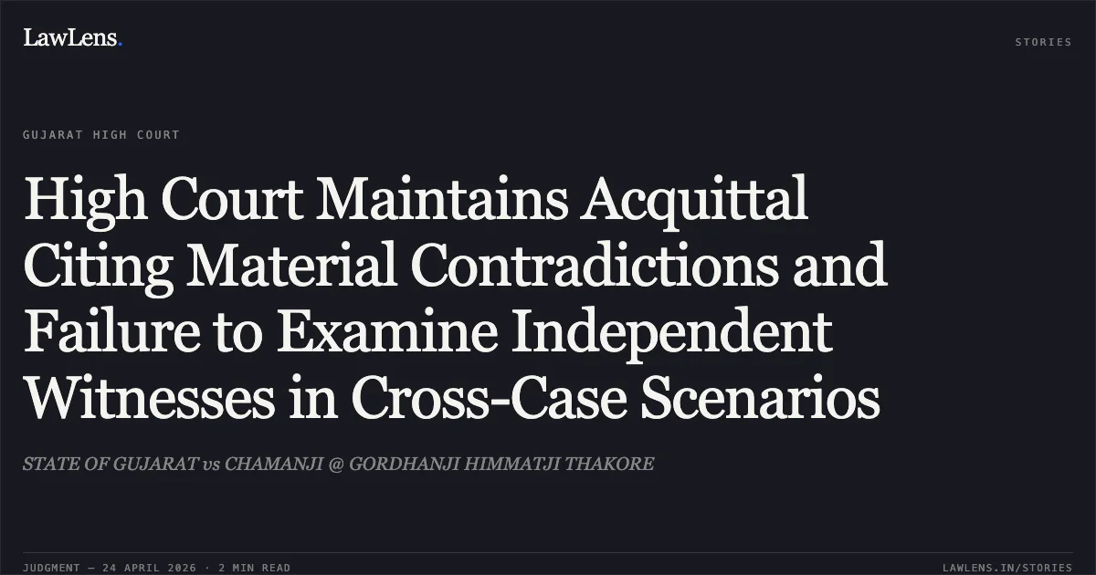 High Court Maintains Acquittal Citing Material Contradictions and Failure to Examine Independent Witnesses in Cross-Case Scenarios. STATE OF GUJARAT vs CHAMANJI @ GORDHANJI HIMMATJI THAKORE. Gujarat High Court. LawLens