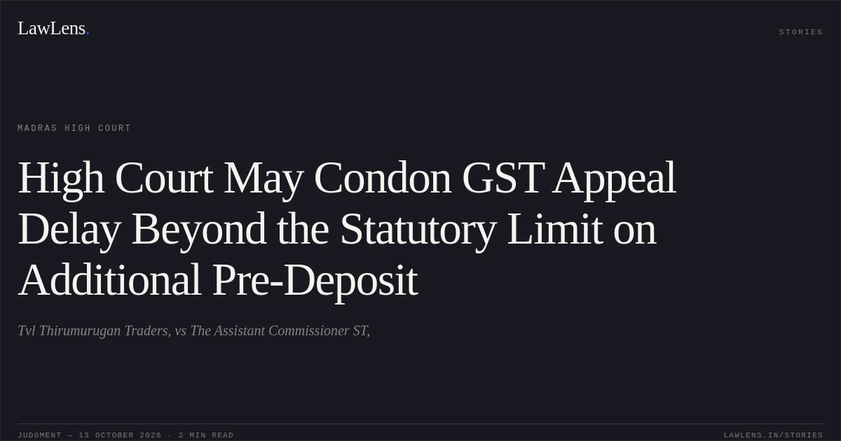 High Court May Condon GST Appeal Delay Beyond the Statutory Limit on Additional Pre-Deposit. Tvl Thirumurugan Traders, vs The Assistant Commissioner ST,. Madras High Court. LawLens