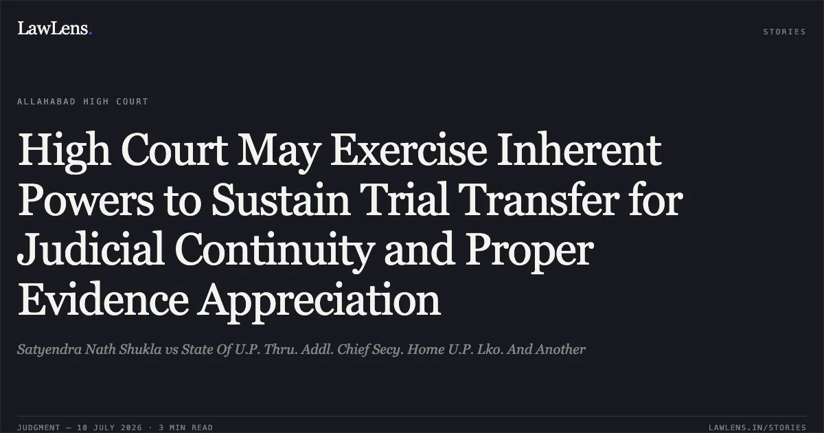 High Court May Exercise Inherent Powers to Sustain Trial Transfer for Judicial Continuity and Proper Evidence Appreciation. Satyendra Nath Shukla vs State Of U.P. Thru. Addl. Chief Secy. Home U.P. Lko. And Another. Allahabad High Court. LawLens