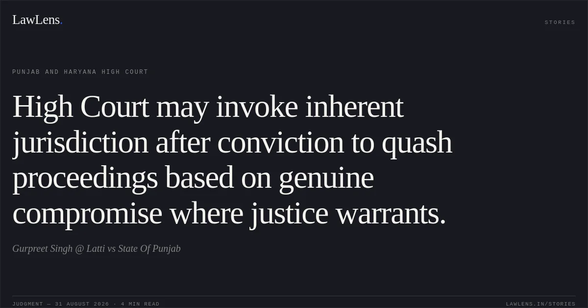 High Court may invoke inherent jurisdiction after conviction to quash proceedings based on genuine compromise where justice warrants.. Gurpreet Singh @ Latti vs State Of Punjab. Punjab and Haryana High Court. LawLens