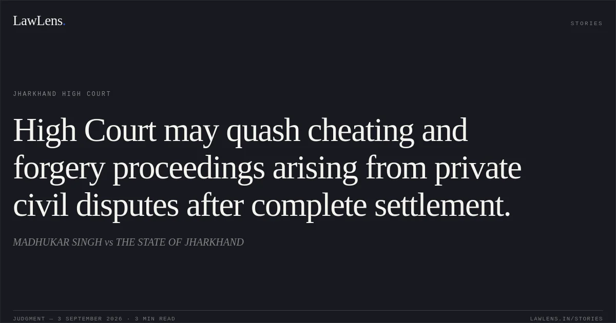 High Court may quash cheating and forgery proceedings arising from private civil disputes after complete settlement.. MADHUKAR SINGH vs THE STATE OF JHARKHAND. Jharkhand High Court. LawLens