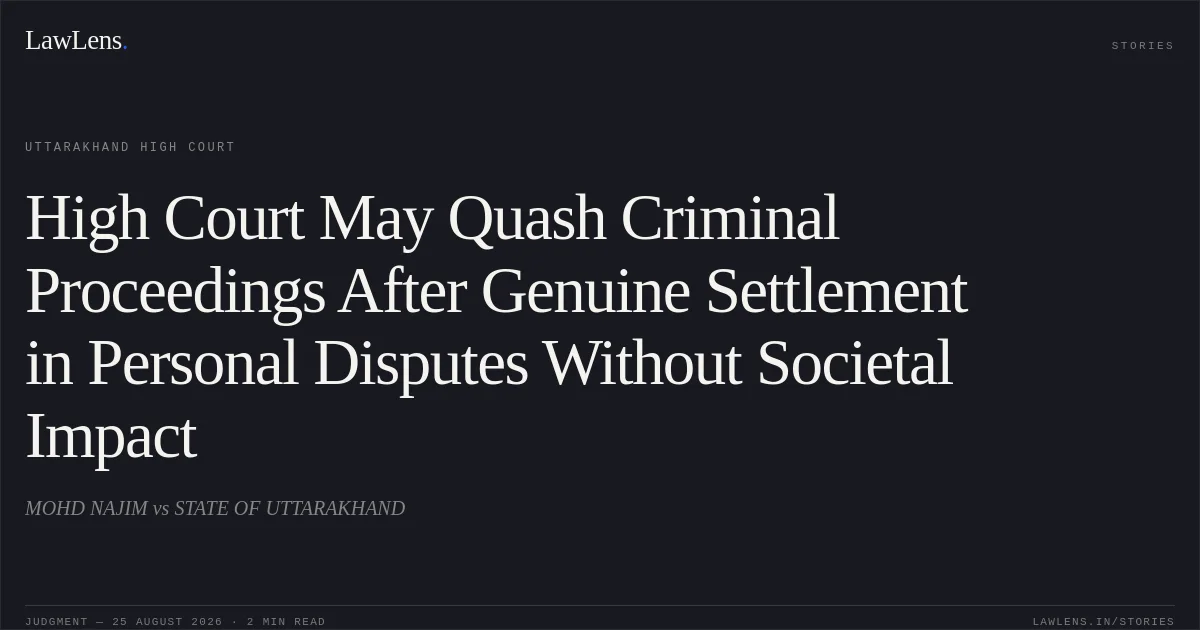 High Court May Quash Criminal Proceedings After Genuine Settlement in Personal Disputes Without Societal Impact. MOHD NAJIM vs STATE OF UTTARAKHAND. Uttarakhand High Court. LawLens