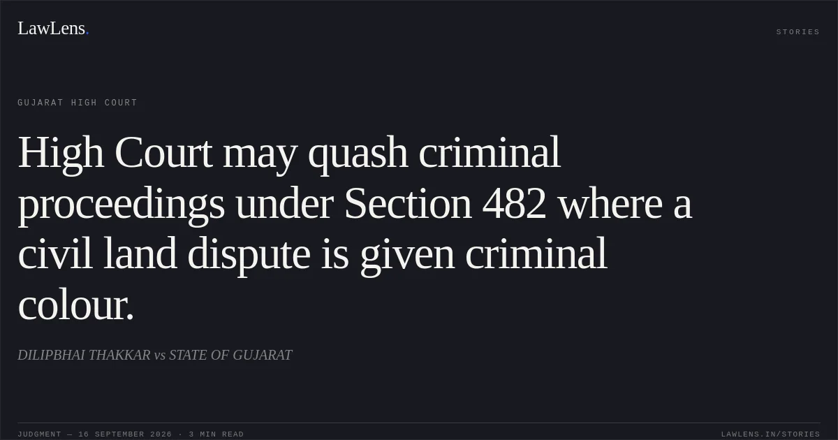 High Court may quash criminal proceedings under Section 482 where a civil land dispute is given criminal colour.. DILIPBHAI THAKKAR vs STATE OF GUJARAT. Gujarat High Court. LawLens