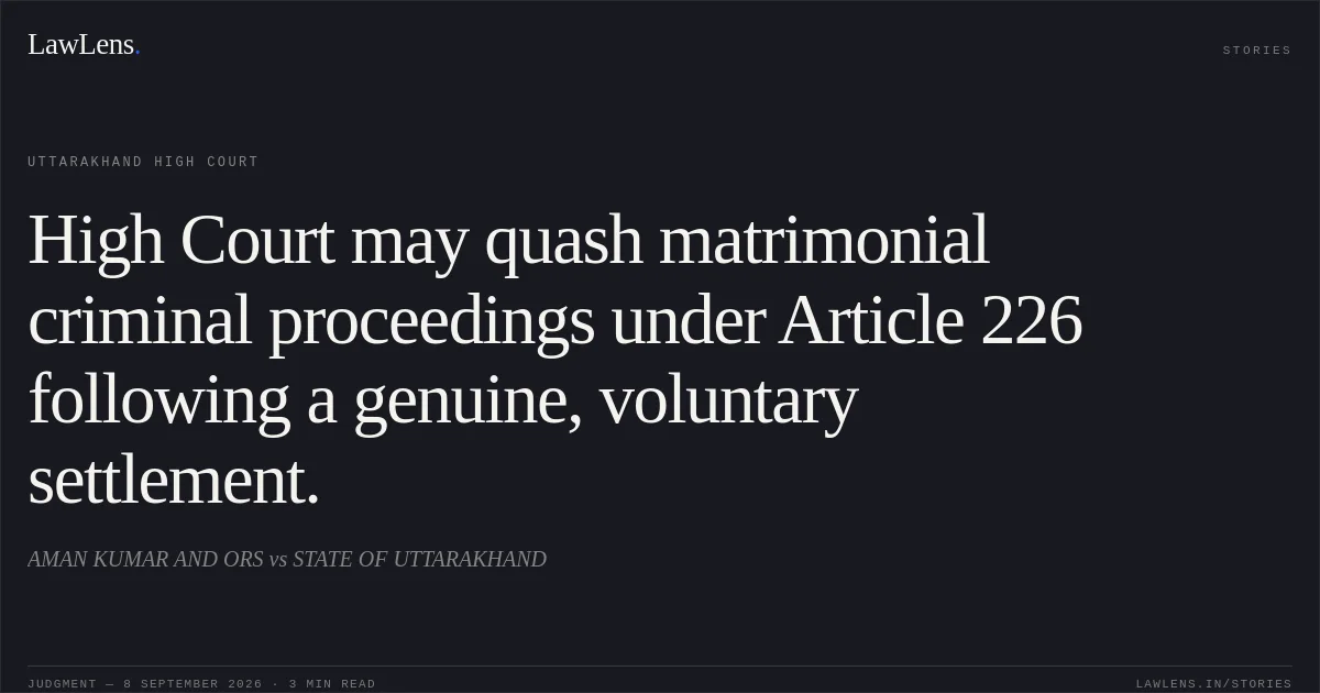 High Court may quash matrimonial criminal proceedings under Article 226 following a genuine, voluntary settlement.. AMAN KUMAR AND ORS vs STATE OF UTTARAKHAND. Uttarakhand High Court. LawLens